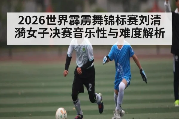 2026世界霹雳舞锦标赛刘清漪女子决赛音乐性与难度解析
