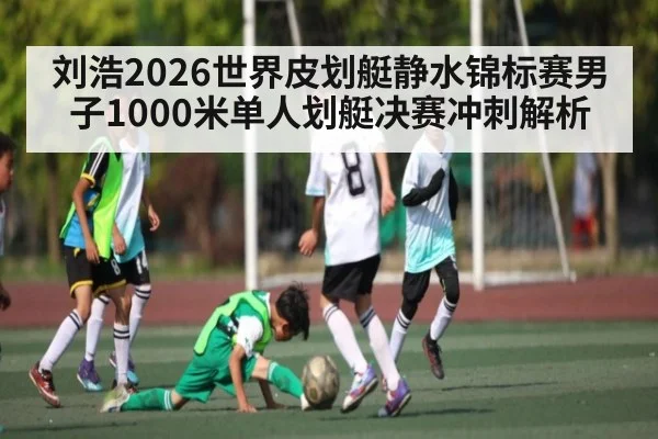 刘浩2026世界皮划艇静水锦标赛男子1000米单人划艇决赛冲刺解析