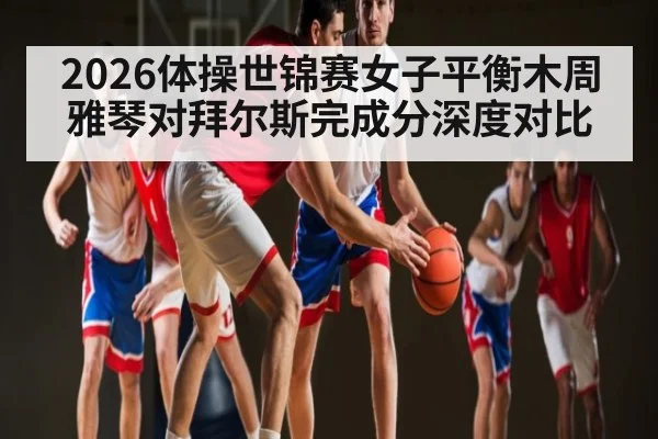 2026体操世锦赛女子平衡木周雅琴对拜尔斯完成分深度对比