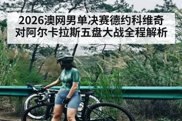 2026澳网男单决赛德约科维奇对阿尔卡拉斯五盘大战全程解析