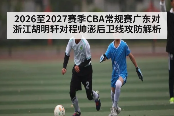 2026至2027赛季CBA常规赛广东对浙江胡明轩对程帅澎后卫线攻防解析