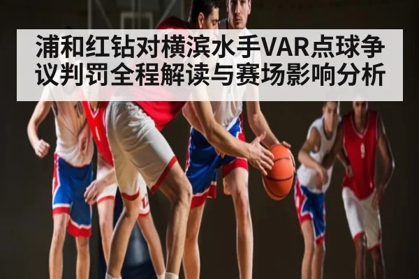 浦和红钻对横滨水手VAR点球争议判罚全程解读与赛场影响分析