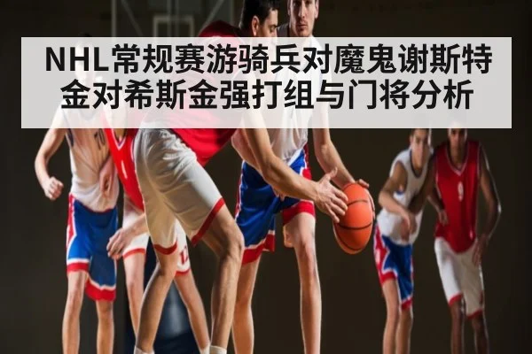 NHL常规赛游骑兵对魔鬼谢斯特金对希斯金强打组与门将分析